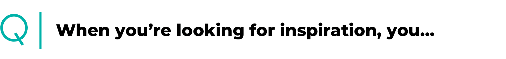 When you're looking for inspiration, you...